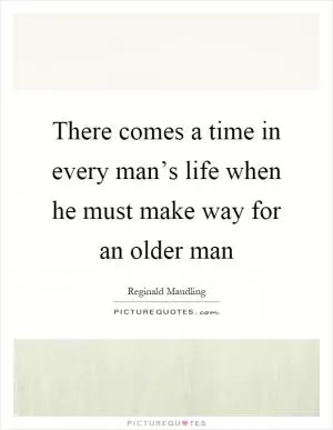 There comes a time in every man’s life when he must make way for an older man Picture Quote #1