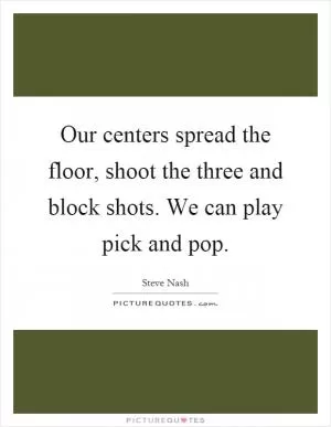 Our centers spread the floor, shoot the three and block shots. We can play pick and pop Picture Quote #1
