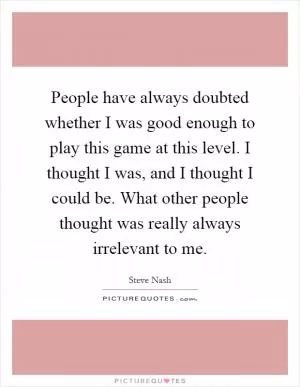 People have always doubted whether I was good enough to play this game at this level. I thought I was, and I thought I could be. What other people thought was really always irrelevant to me Picture Quote #1