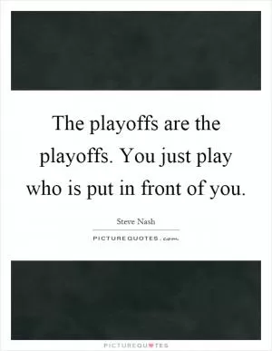 The playoffs are the playoffs. You just play who is put in front of you Picture Quote #1