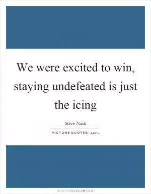 We were excited to win, staying undefeated is just the icing Picture Quote #1