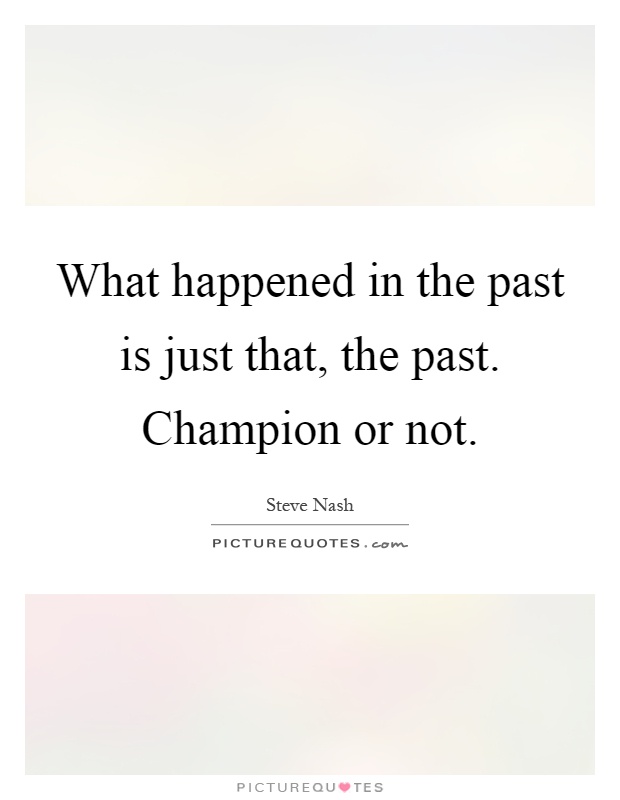 What happened in the past is just that, the past. Champion or not Picture Quote #1