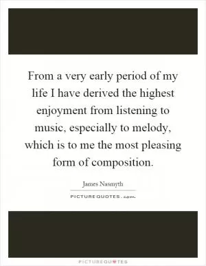 From a very early period of my life I have derived the highest enjoyment from listening to music, especially to melody, which is to me the most pleasing form of composition Picture Quote #1
