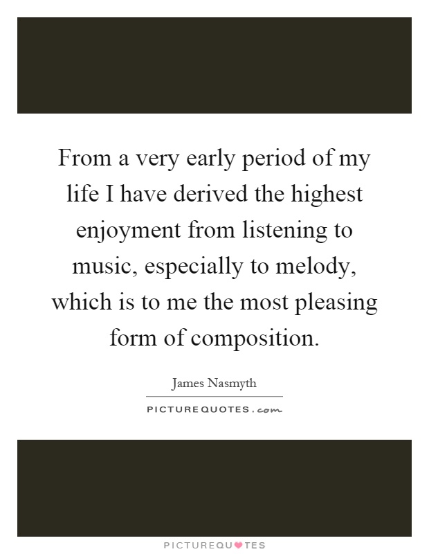 From a very early period of my life I have derived the highest enjoyment from listening to music, especially to melody, which is to me the most pleasing form of composition Picture Quote #1