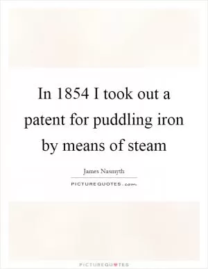 In 1854 I took out a patent for puddling iron by means of steam Picture Quote #1