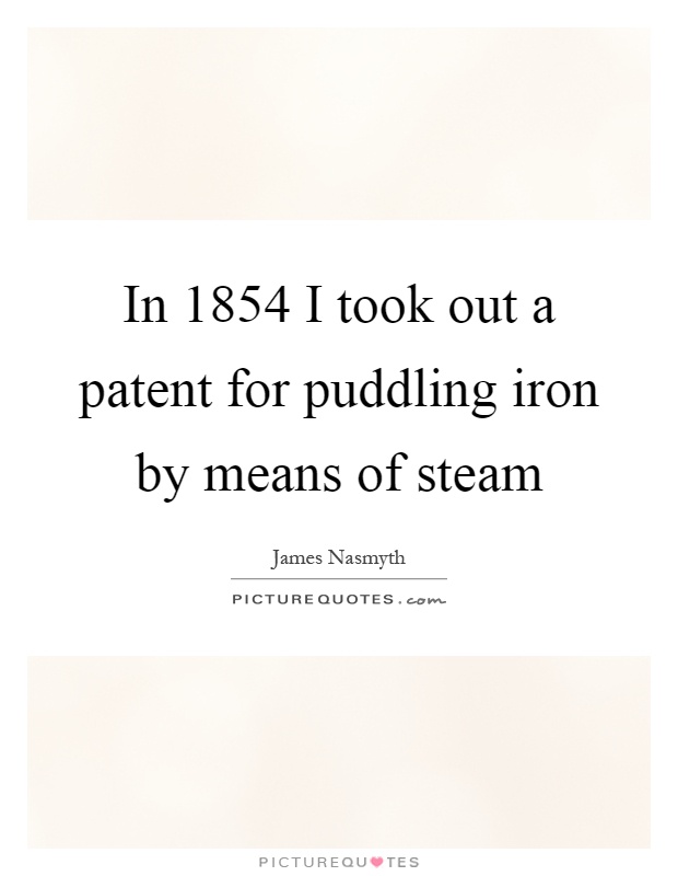 In 1854 I took out a patent for puddling iron by means of steam Picture Quote #1