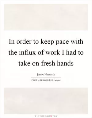 In order to keep pace with the influx of work I had to take on fresh hands Picture Quote #1