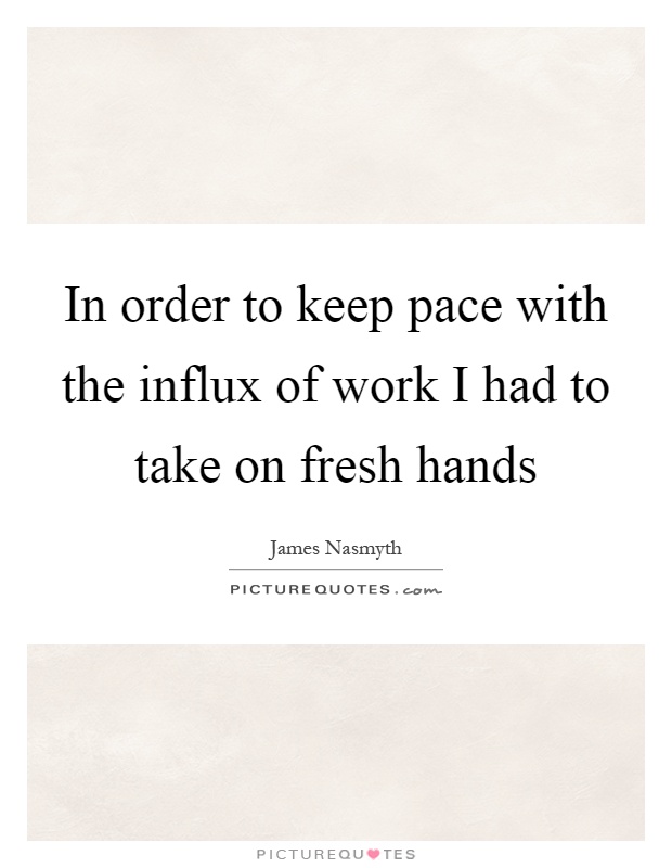 In order to keep pace with the influx of work I had to take on fresh hands Picture Quote #1