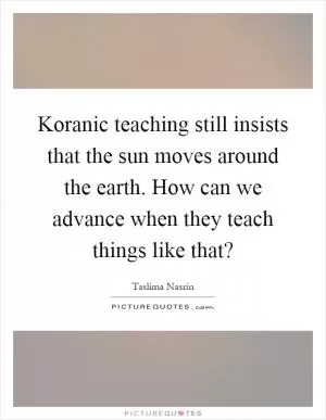 Koranic teaching still insists that the sun moves around the earth. How can we advance when they teach things like that? Picture Quote #1