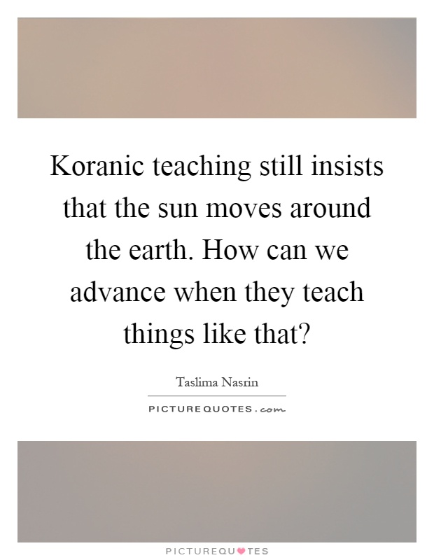 Koranic teaching still insists that the sun moves around the earth. How can we advance when they teach things like that? Picture Quote #1