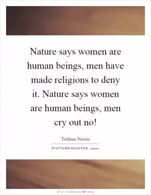 Nature says women are human beings, men have made religions to deny it. Nature says women are human beings, men cry out no! Picture Quote #1