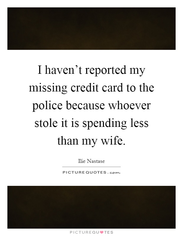 I haven't reported my missing credit card to the police because whoever stole it is spending less than my wife Picture Quote #1