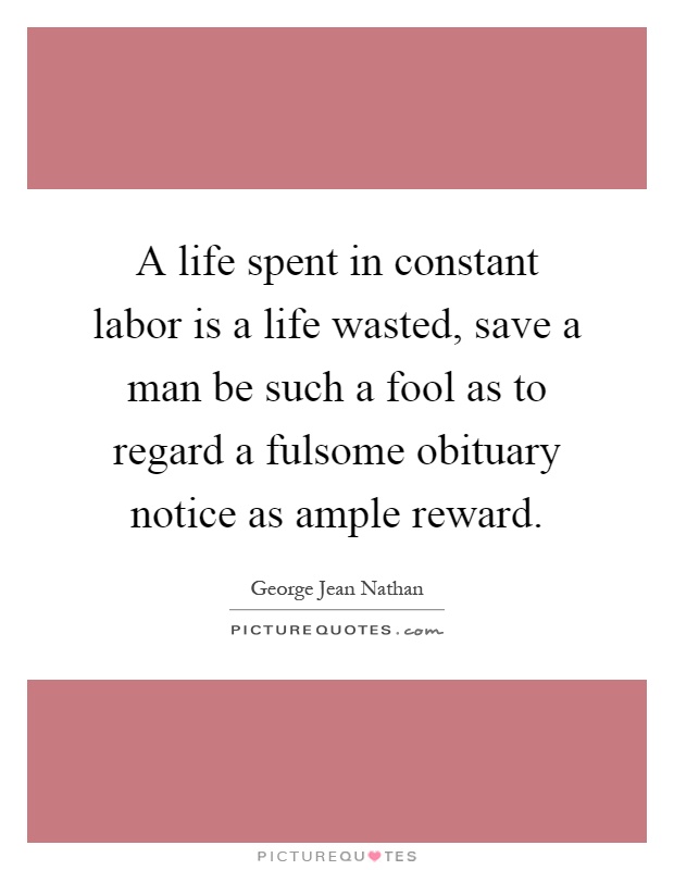 A life spent in constant labor is a life wasted, save a man be such a fool as to regard a fulsome obituary notice as ample reward Picture Quote #1