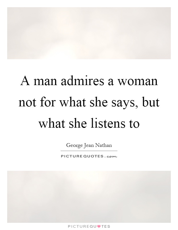 A man admires a woman not for what she says, but what she listens to Picture Quote #1