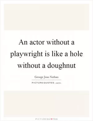 An actor without a playwright is like a hole without a doughnut Picture Quote #1