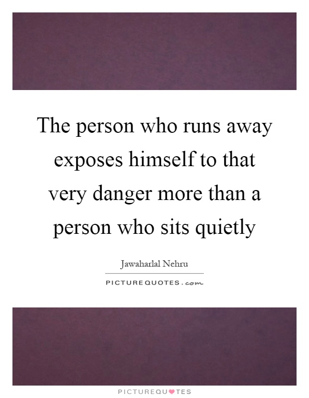 The person who runs away exposes himself to that very danger more than a person who sits quietly Picture Quote #1
