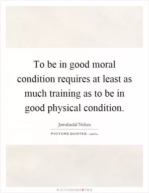 To be in good moral condition requires at least as much training as to be in good physical condition Picture Quote #1