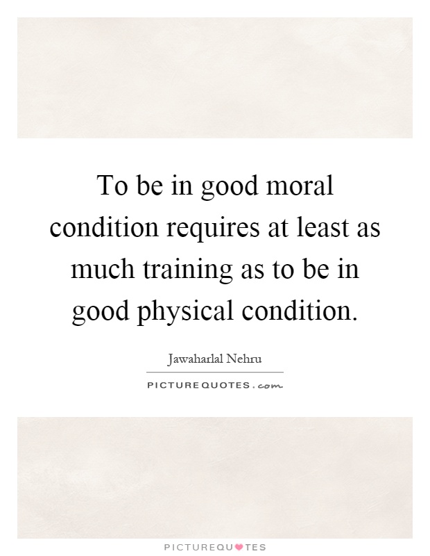 To be in good moral condition requires at least as much training as to be in good physical condition Picture Quote #1