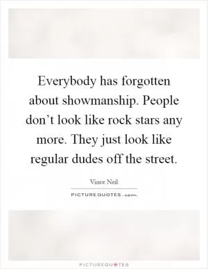 Everybody has forgotten about showmanship. People don’t look like rock stars any more. They just look like regular dudes off the street Picture Quote #1