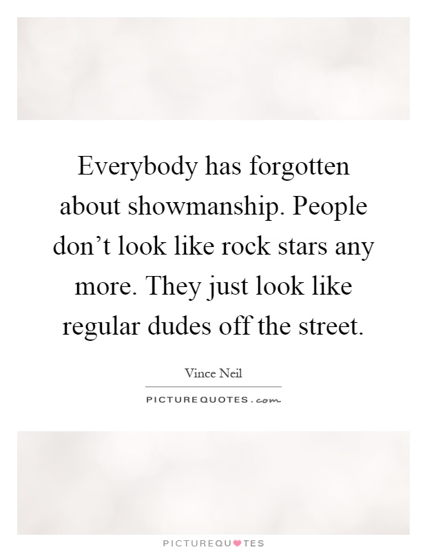 Everybody has forgotten about showmanship. People don't look like rock stars any more. They just look like regular dudes off the street Picture Quote #1