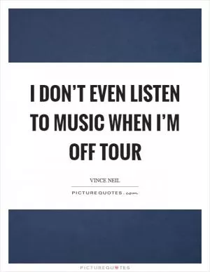 I don’t even listen to music when I’m off tour Picture Quote #1