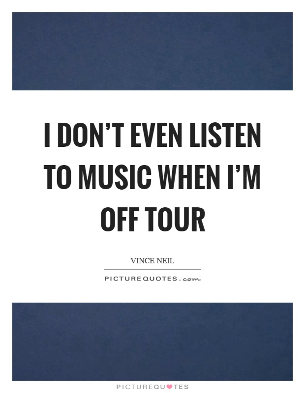 I don't even listen to music when I'm off tour Picture Quote #1