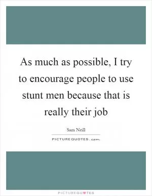 As much as possible, I try to encourage people to use stunt men because that is really their job Picture Quote #1