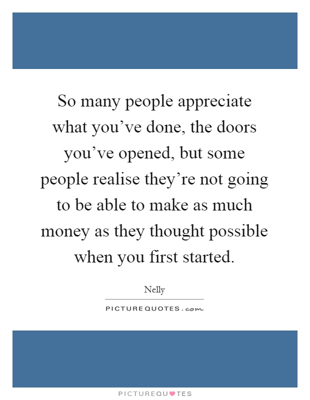 So many people appreciate what you've done, the doors you've opened, but some people realise they're not going to be able to make as much money as they thought possible when you first started Picture Quote #1