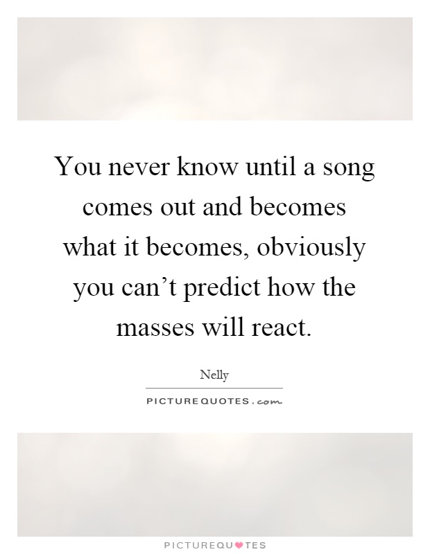 You never know until a song comes out and becomes what it becomes, obviously you can't predict how the masses will react Picture Quote #1