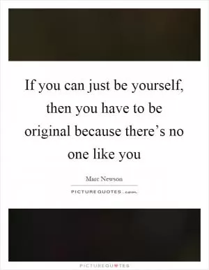 If you can just be yourself, then you have to be original because there’s no one like you Picture Quote #1