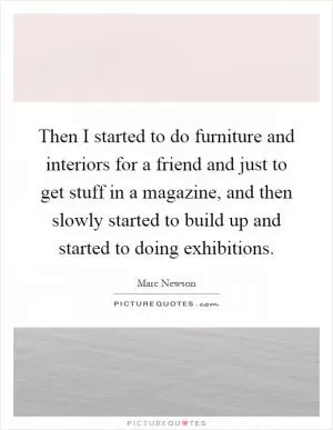 Then I started to do furniture and interiors for a friend and just to get stuff in a magazine, and then slowly started to build up and started to doing exhibitions Picture Quote #1