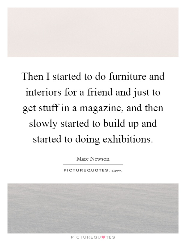 Then I started to do furniture and interiors for a friend and just to get stuff in a magazine, and then slowly started to build up and started to doing exhibitions Picture Quote #1