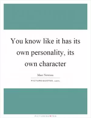 You know like it has its own personality, its own character Picture Quote #1