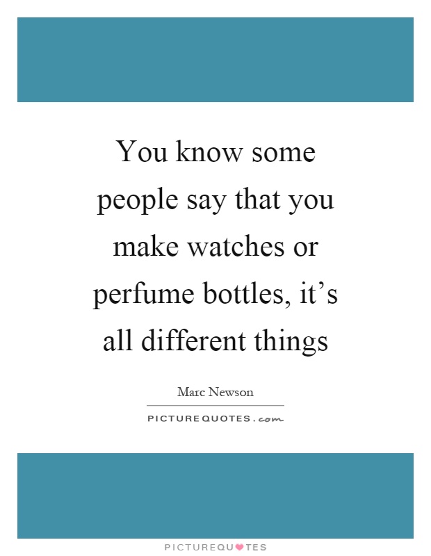 You know some people say that you make watches or perfume bottles, it's all different things Picture Quote #1