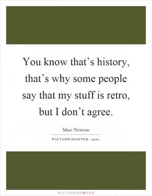 You know that’s history, that’s why some people say that my stuff is retro, but I don’t agree Picture Quote #1