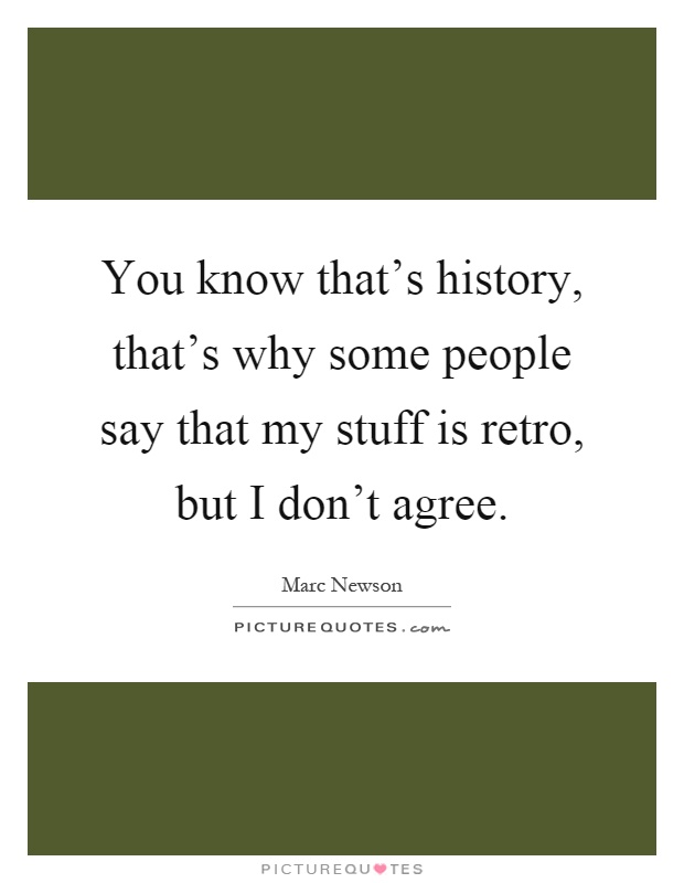 You know that's history, that's why some people say that my stuff is retro, but I don't agree Picture Quote #1