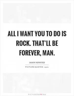 All I want you to do is rock. That’ll be forever, man Picture Quote #1