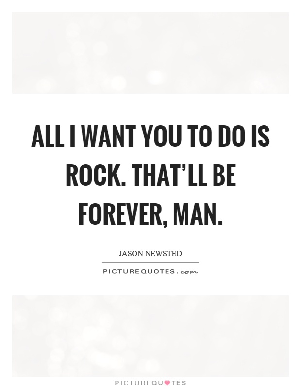 All I want you to do is rock. That'll be forever, man Picture Quote #1