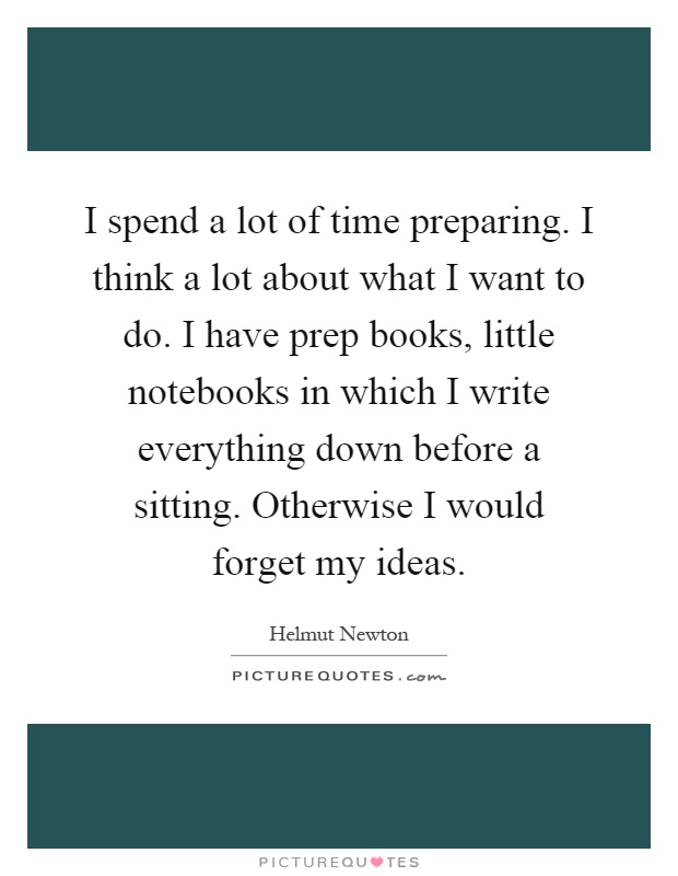I spend a lot of time preparing. I think a lot about what I want to do. I have prep books, little notebooks in which I write everything down before a sitting. Otherwise I would forget my ideas Picture Quote #1