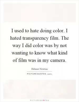 I used to hate doing color. I hated transparency film. The way I did color was by not wanting to know what kind of film was in my camera Picture Quote #1
