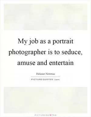 My job as a portrait photographer is to seduce, amuse and entertain Picture Quote #1
