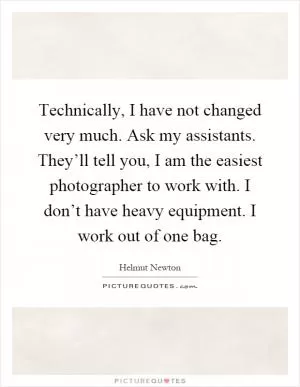 Technically, I have not changed very much. Ask my assistants. They’ll tell you, I am the easiest photographer to work with. I don’t have heavy equipment. I work out of one bag Picture Quote #1