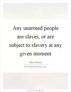 Any unarmed people are slaves, or are subject to slavery at any given moment Picture Quote #1