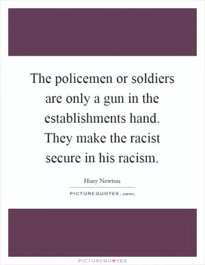 The policemen or soldiers are only a gun in the establishments hand. They make the racist secure in his racism Picture Quote #1