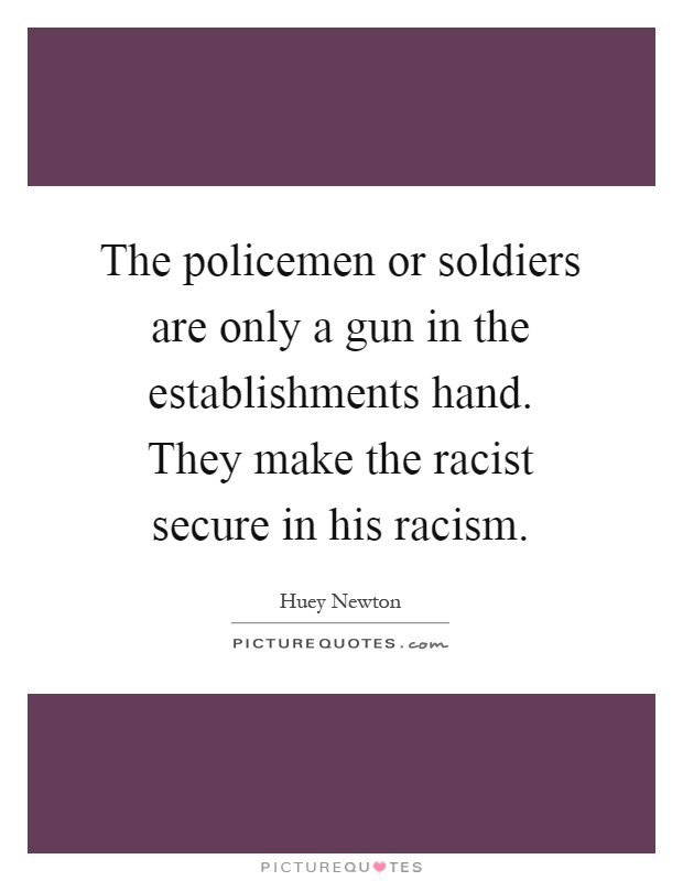 The policemen or soldiers are only a gun in the establishments hand. They make the racist secure in his racism Picture Quote #1