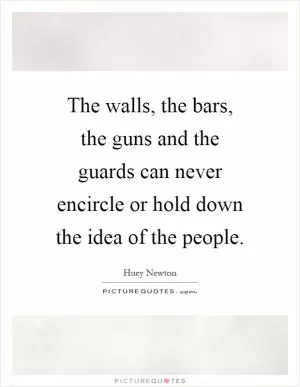 The walls, the bars, the guns and the guards can never encircle or hold down the idea of the people Picture Quote #1