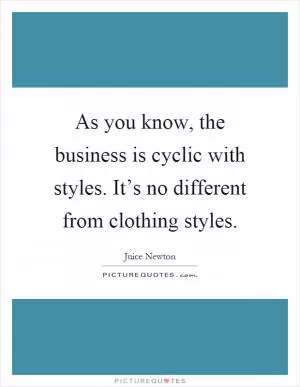 As you know, the business is cyclic with styles. It’s no different from clothing styles Picture Quote #1