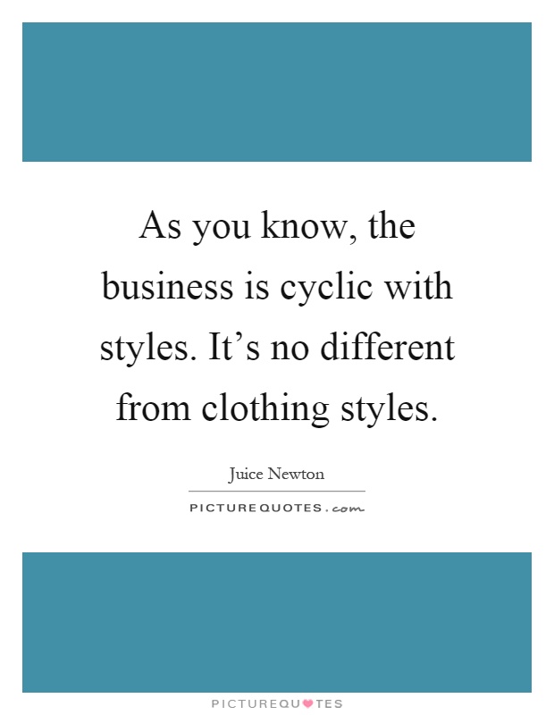 As you know, the business is cyclic with styles. It's no different from clothing styles Picture Quote #1
