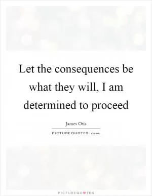 Let the consequences be what they will, I am determined to proceed Picture Quote #1