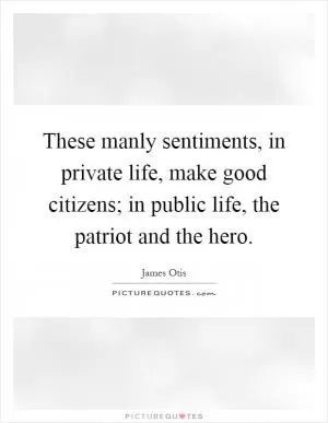 These manly sentiments, in private life, make good citizens; in public life, the patriot and the hero Picture Quote #1